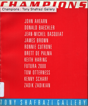 Champions : Tony Shafrazi Gallery. Exhibition catalogue published in conjunction with show held in 1983. Artists include John Ahearn, Donald Baechler, Jean-Michel Basquiat, James Brown, Ronnie Cutrone, Brett de Palma, Keith Haring, Futura 2000, Tom Otterness, Kenny Scharf and Zadik Zadikian. Includes a biography for each artists.